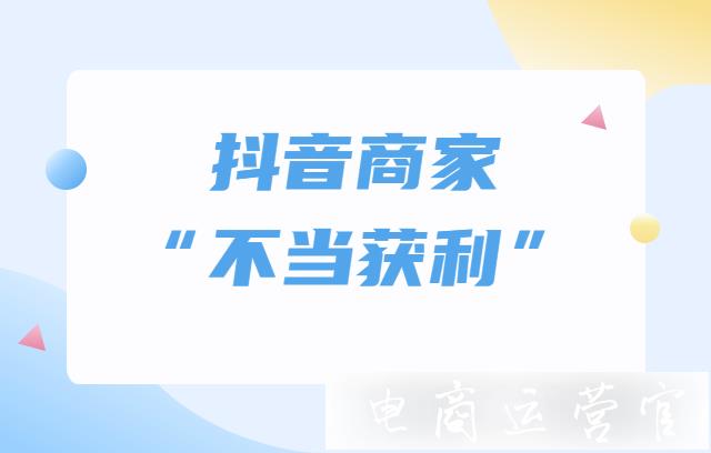 抖音商家[不當(dāng)獲利]指什么?抖音商家[不當(dāng)獲利]會(huì)受到什么處理?